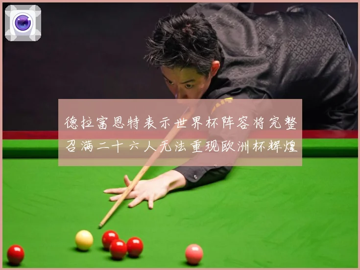 德拉富恩特表示世界杯阵容将完整召满二十六人无法重现欧洲杯辉煌战术观察