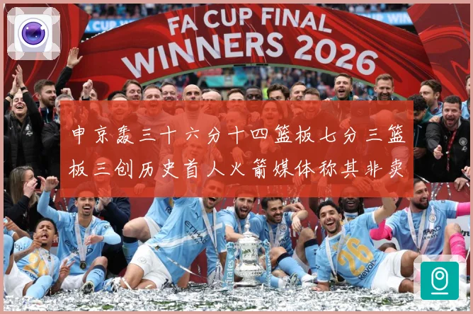 申京轰三十六分十四篮板七分三篮板三创历史首人火箭媒体称其非卖赛场复盘