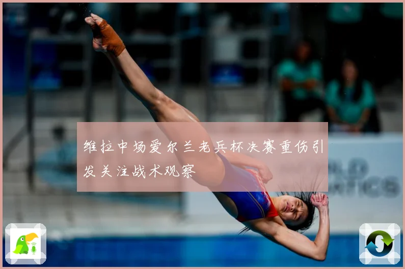 维拉中场爱尔兰老兵杯决赛重伤引发关注战术观察
