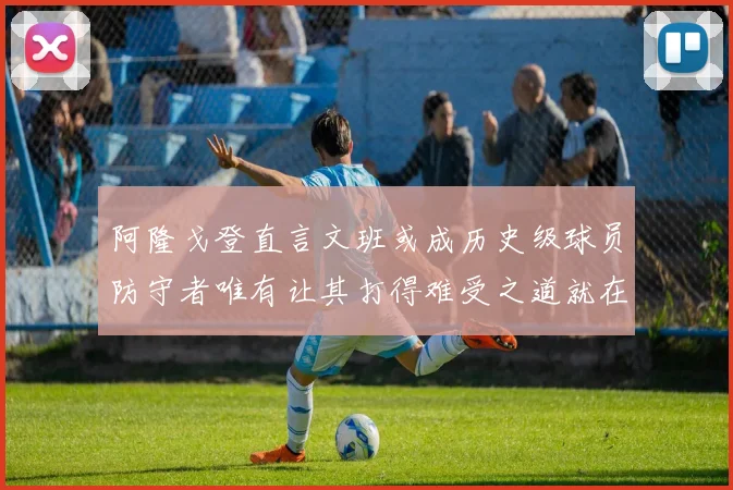 阿隆戈登直言文班或成历史级球员防守者唯有让其打得难受之道就在全力消耗对抗