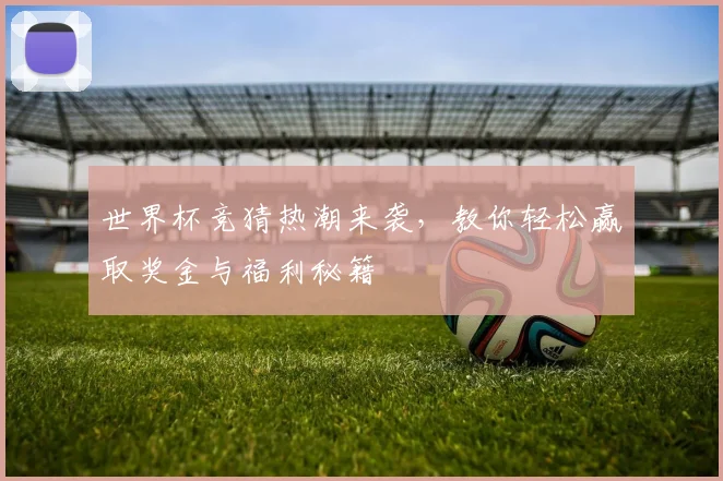 世界杯竞猜热潮来袭，教你轻松赢取奖金与福利秘籍