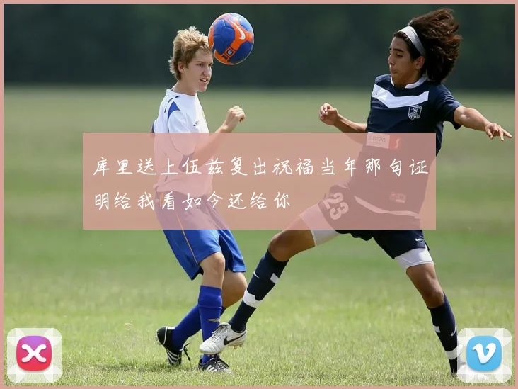 库里送上伍兹复出祝福当年那句证明给我看如今还给你