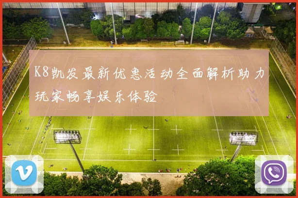 K8凯发最新优惠活动全面解析助力玩家畅享娱乐体验