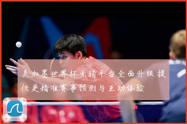 美加墨世界杯竞猜平台全面升级 提供更精准赛事预测与互动体验