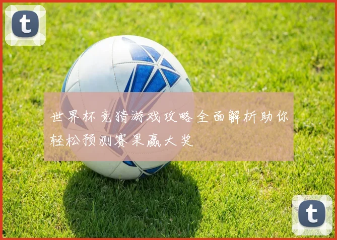 世界杯竞猜游戏攻略全面解析助你轻松预测赛果赢大奖