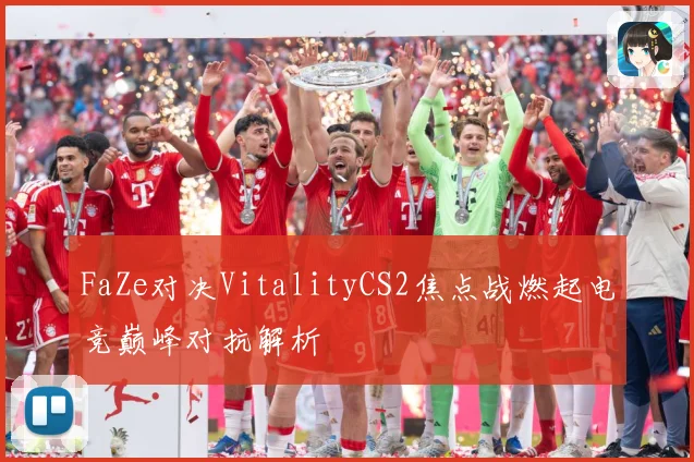 FaZe对决VitalityCS2焦点战燃起电竞巅峰对抗解析