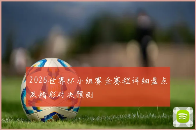 2026世界杯小组赛全赛程详细盘点及精彩对决预测