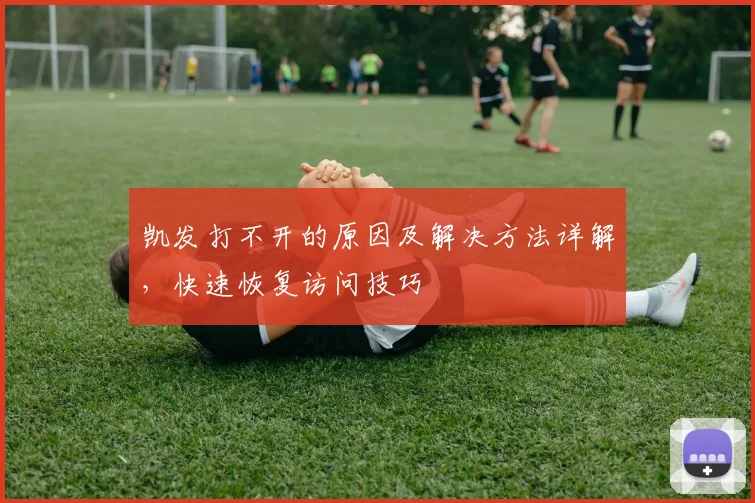 凯发打不开的原因及解决方法详解，快速恢复访问技巧