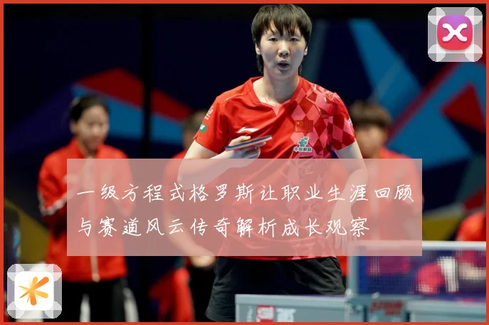 一级方程式格罗斯让职业生涯回顾与赛道风云传奇解析成长观察