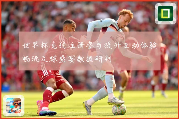 世界杯竞猜注册参与提升互动体验畅玩足球盛宴数据研判