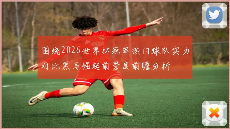 围绕2026世界杯冠军热门球队实力对比黑马崛起前景度前瞻分析