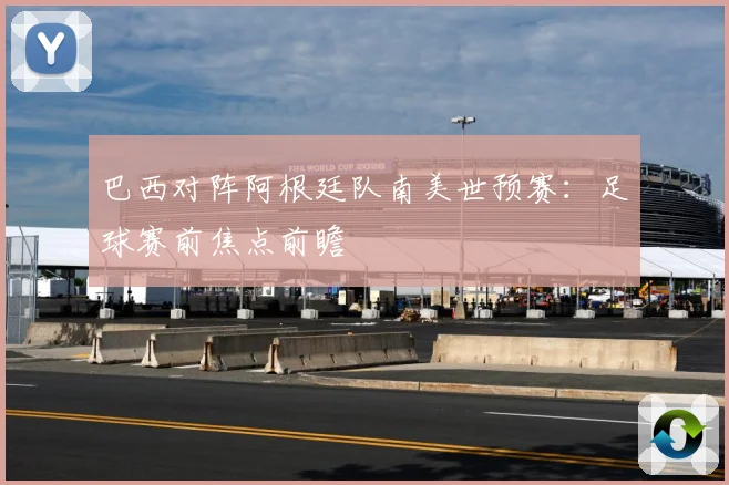 巴西对阵阿根廷队南美世预赛：足球赛前焦点前瞻