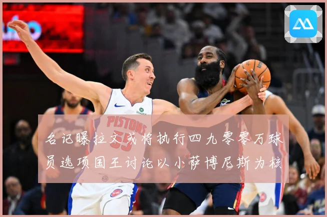 名记曝拉文或将执行四九零零万球员选项国王讨论以小萨博尼斯为核成长观察