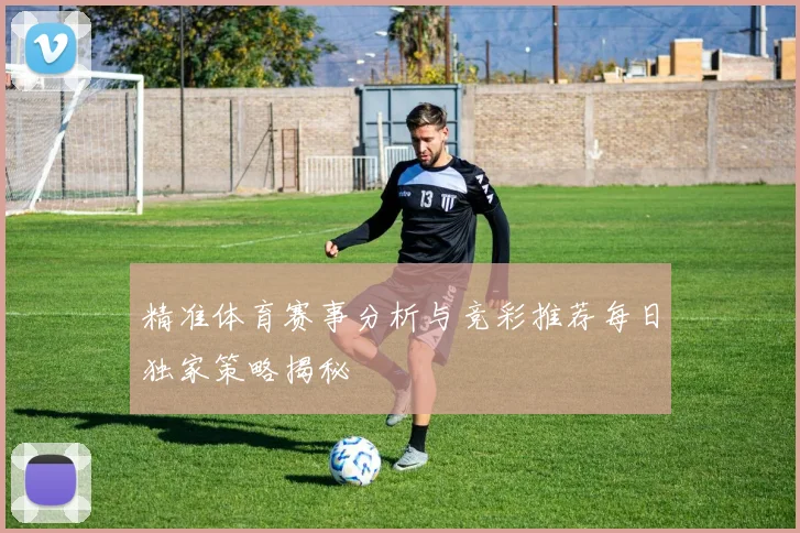 精准体育赛事分析与竞彩推荐每日独家策略揭秘