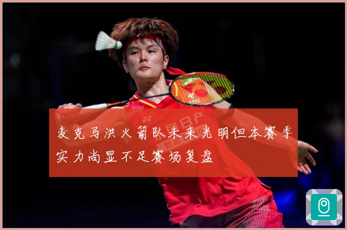麦克马洪火箭队未来光明但本赛季实力尚显不足赛场复盘
