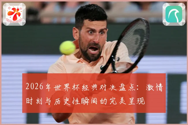 2026年世界杯经典对决盘点：激情时刻与历史性瞬间的完美呈现