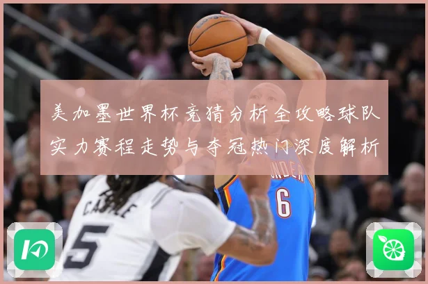 美加墨世界杯竞猜分析全攻略球队实力赛程走势与夺冠热门深度解析