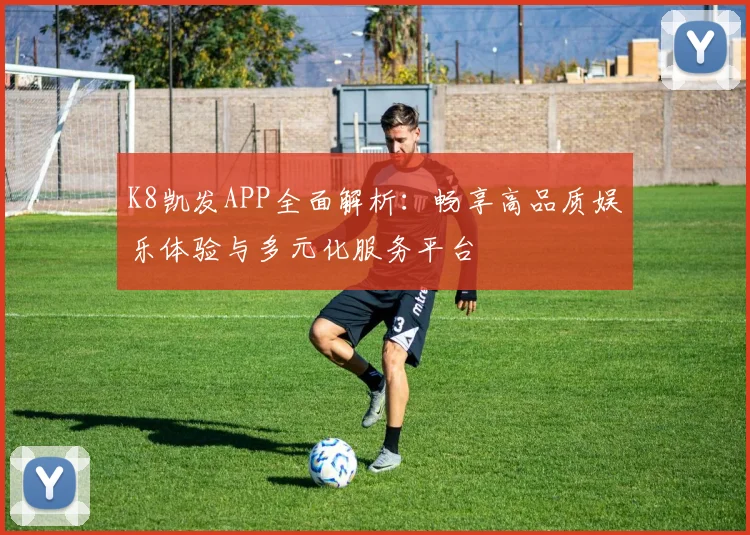 K8凯发APP全面解析：畅享高品质娱乐体验与多元化服务平台