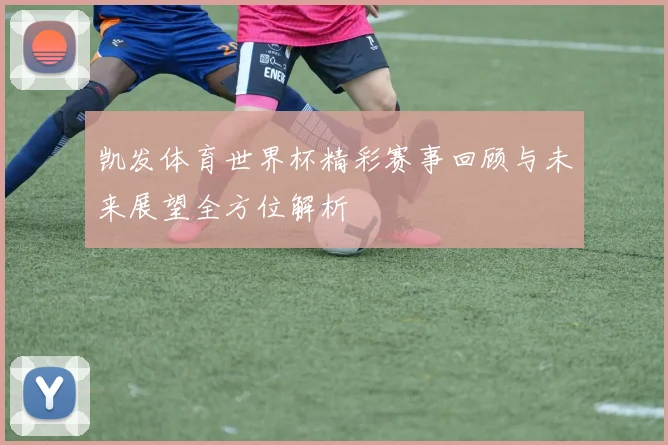 凯发体育世界杯精彩赛事回顾与未来展望全方位解析