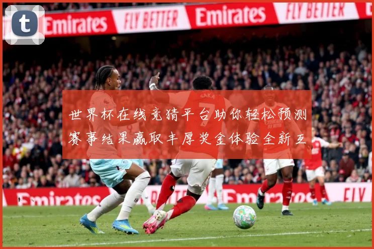 世界杯在线竞猜平台助你轻松预测赛事结果赢取丰厚奖金体验全新互动乐趣