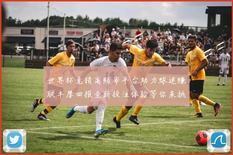 世界杯竞猜高赔率平台助力球迷赚取丰厚回报全新投注体验等你来挑战