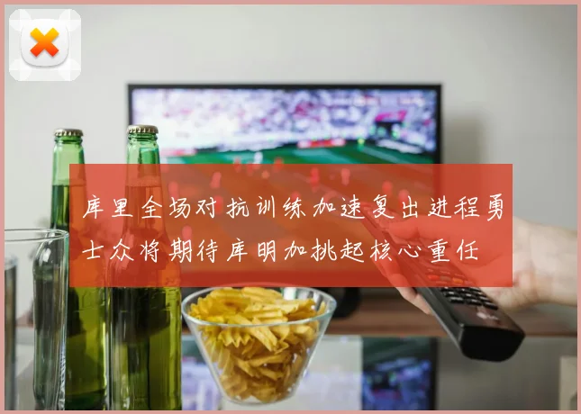 库里全场对抗训练加速复出进程勇士众将期待库明加挑起核心重任