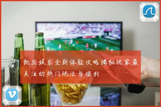 凯发娱乐全新体验攻略揭秘玩家最关注的热门玩法与福利