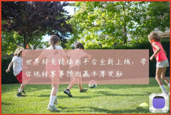 世界杯竞猜福利平台全新上线，带你玩转赛事预测赢丰厚奖励