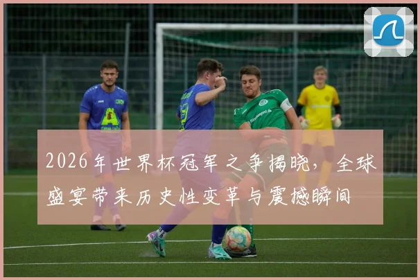 2026年世界杯冠军之争揭晓，全球盛宴带来历史性变革与震撼瞬间