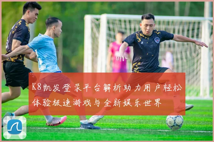 K8凯发登录平台解析助力用户轻松体验极速游戏与全新娱乐世界