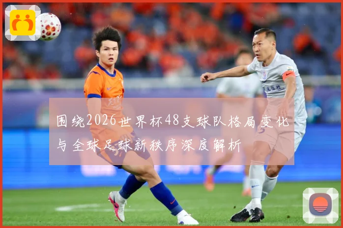 围绕2026世界杯48支球队格局变化与全球足球新秩序深度解析