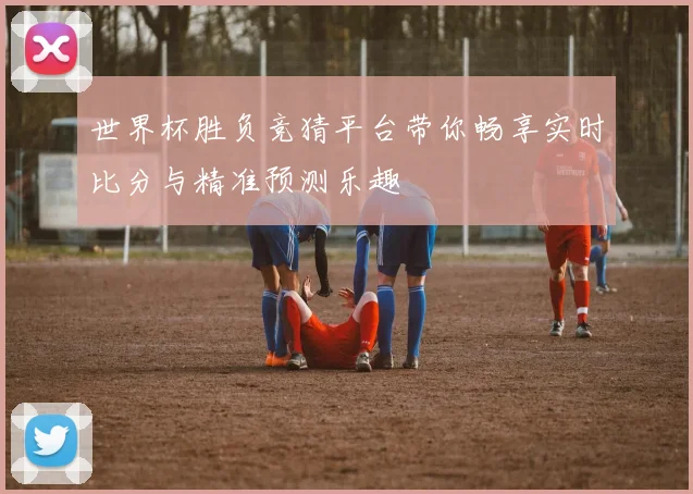 世界杯胜负竞猜平台带你畅享实时比分与精准预测乐趣