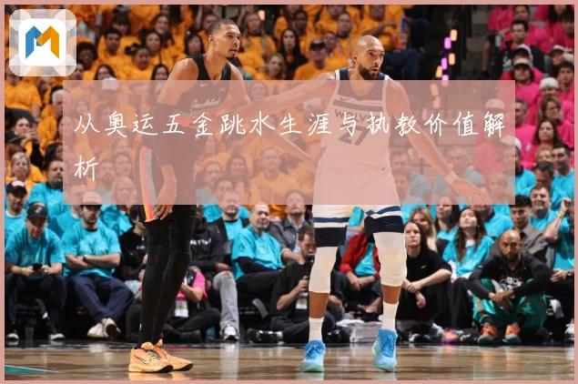 从奥运五金跳水生涯与执教价值解析