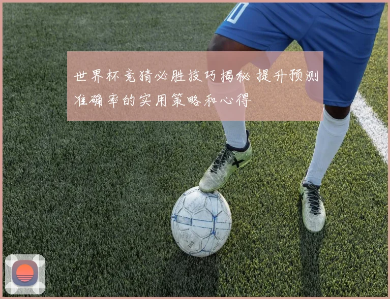 世界杯竞猜必胜技巧揭秘 提升预测准确率的实用策略和心得