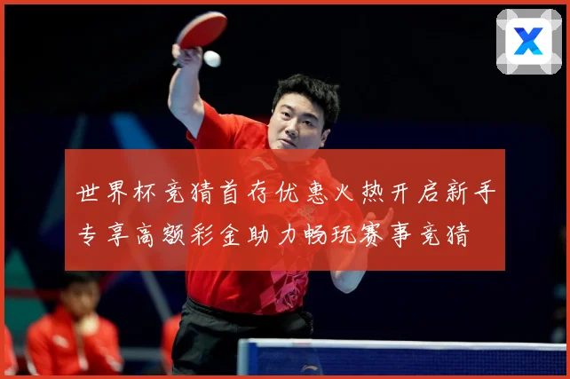 世界杯竞猜首存优惠火热开启新手专享高额彩金助力畅玩赛事竞猜