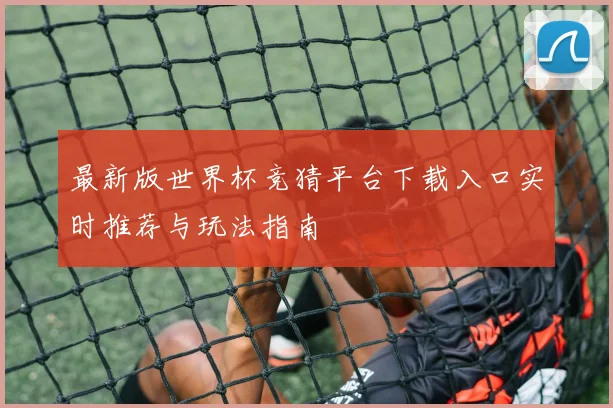 最新版世界杯竞猜平台下载入口实时推荐与玩法指南