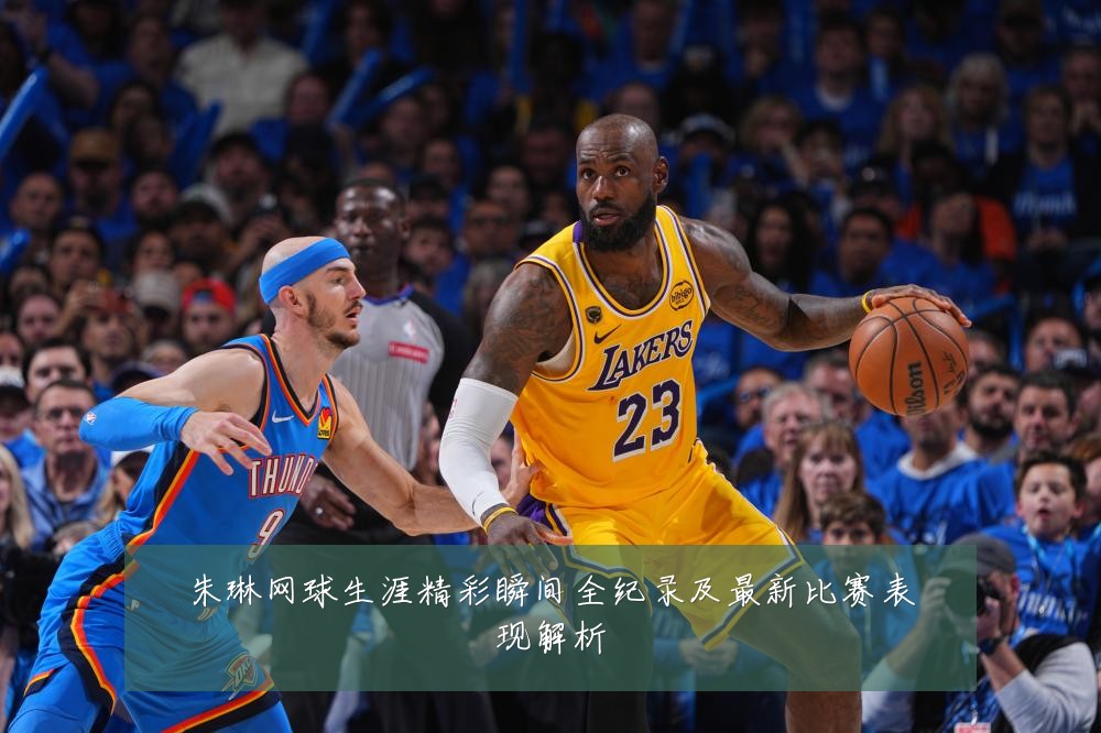 朱琳网球生涯精彩瞬间全纪录及最新比赛表现解析