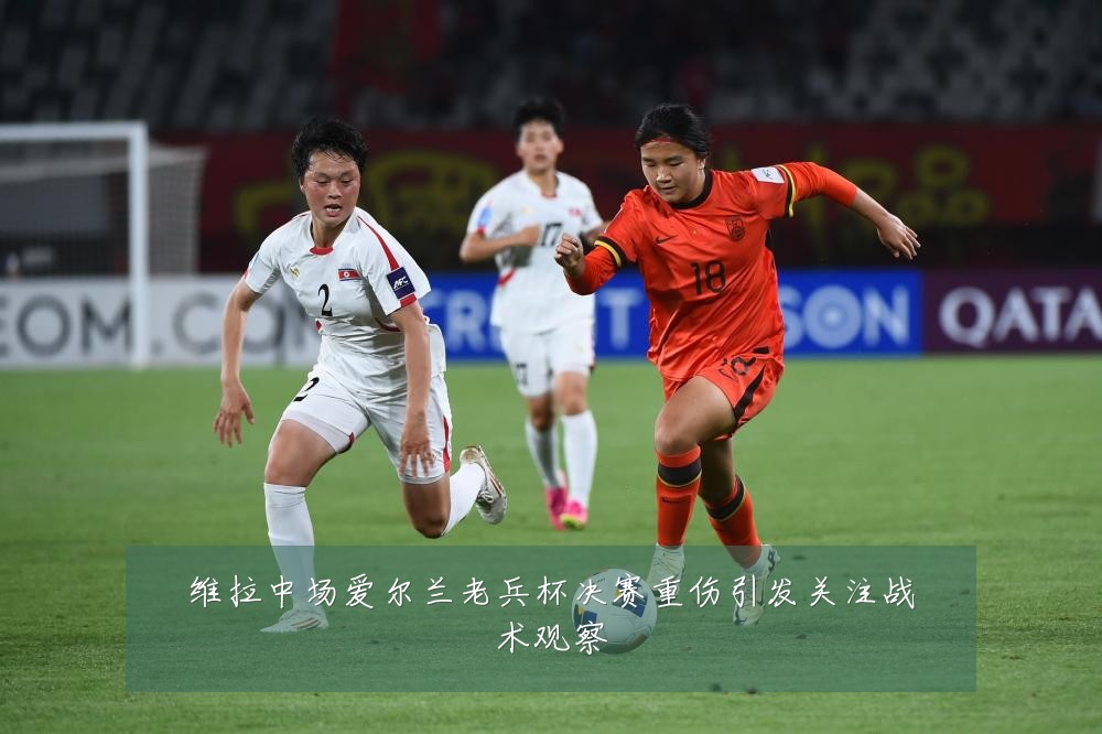 维拉中场爱尔兰老兵杯决赛重伤引发关注战术观察