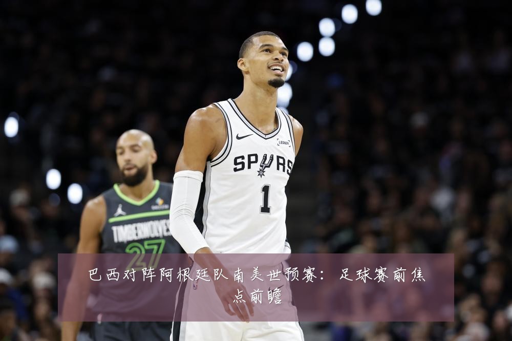 巴西对阵阿根廷队南美世预赛：足球赛前焦点前瞻