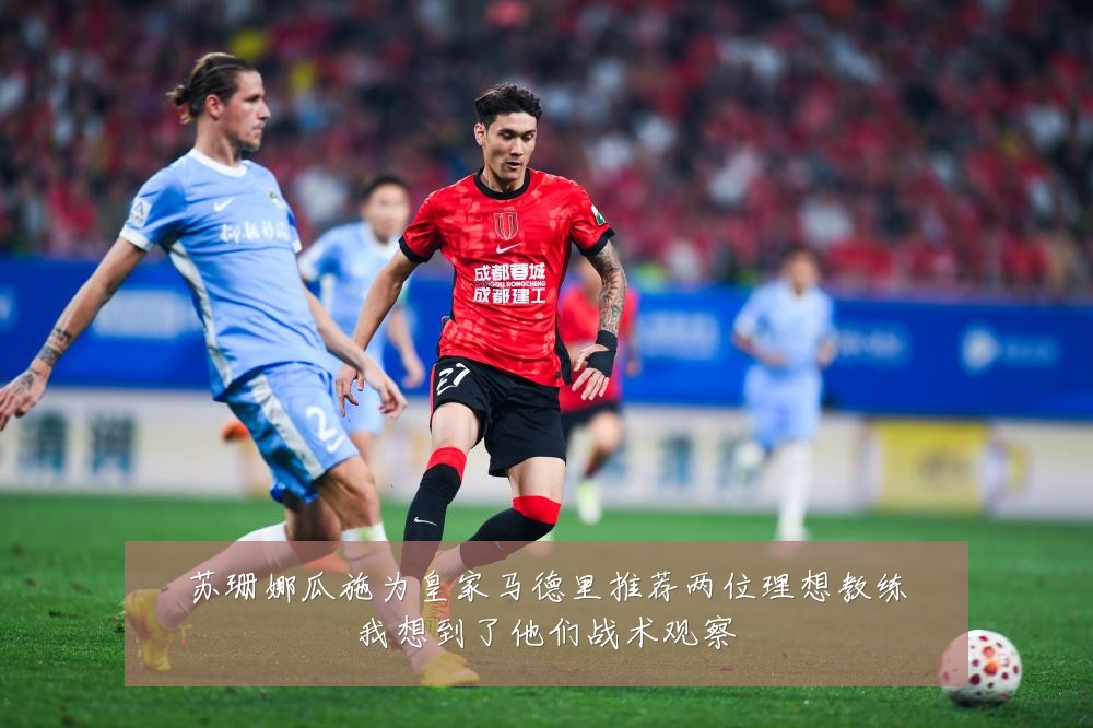 苏珊娜瓜施为皇家马德里推荐两位理想教练我想到了他们战术观察