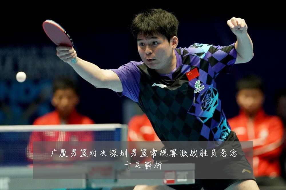 广厦男篮对决深圳男篮常规赛激战胜负悬念十足解析