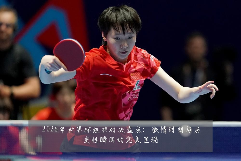 2026年世界杯经典对决盘点：激情时刻与历史性瞬间的完美呈现