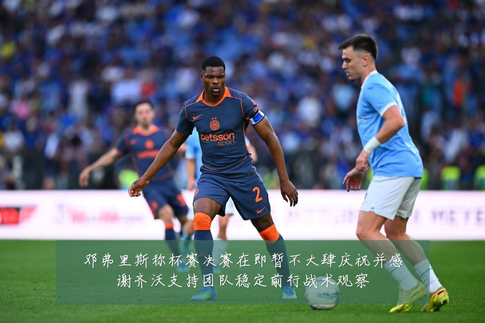 邓弗里斯称杯赛决赛在即暂不大肆庆祝并感谢齐沃支持团队稳定前行战术观察